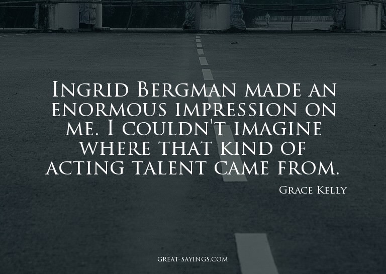Ingrid Bergman made an enormous impression on me. I cou