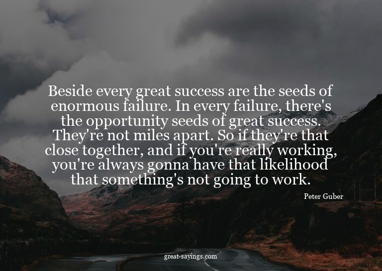Beside every great success are the seeds of enormous fa