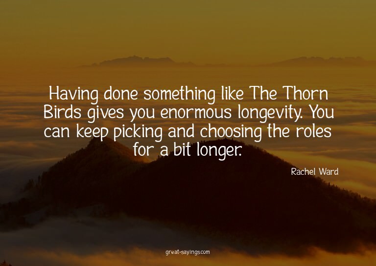 Having done something like The Thorn Birds gives you en