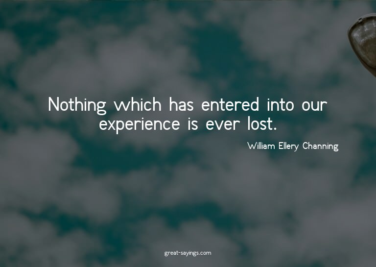 Nothing which has entered into our experience is ever l