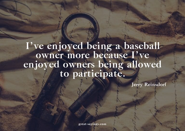 I've enjoyed being a baseball owner more because I've e