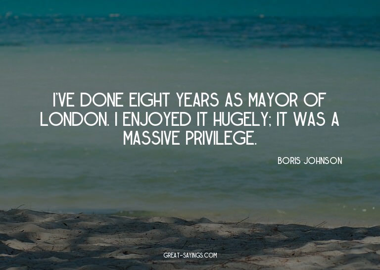I've done eight years as mayor of London. I enjoyed it