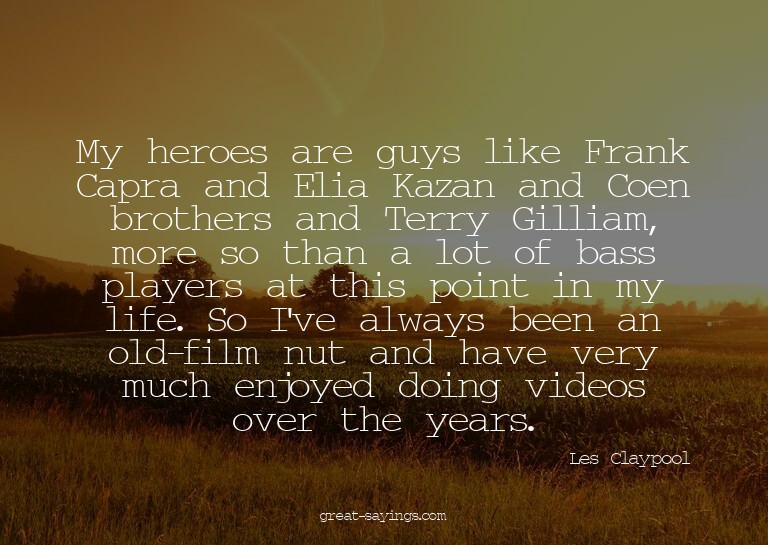 My heroes are guys like Frank Capra and Elia Kazan and