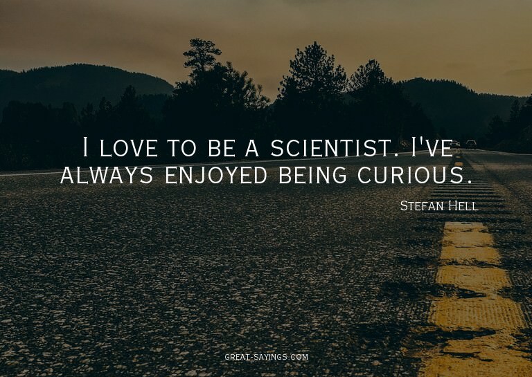 I love to be a scientist. I've always enjoyed being cur