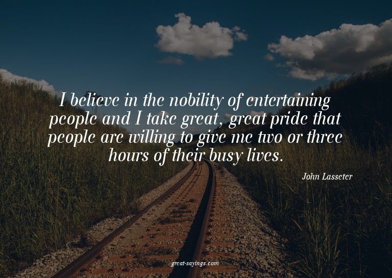 I believe in the nobility of entertaining people and I