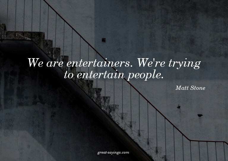We are entertainers. We're trying to entertain people.

