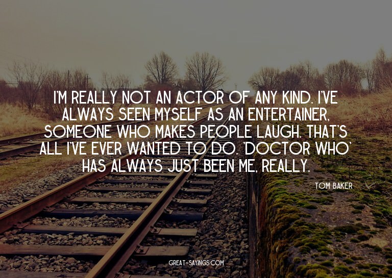 I'm really not an actor of any kind. I've always seen m
