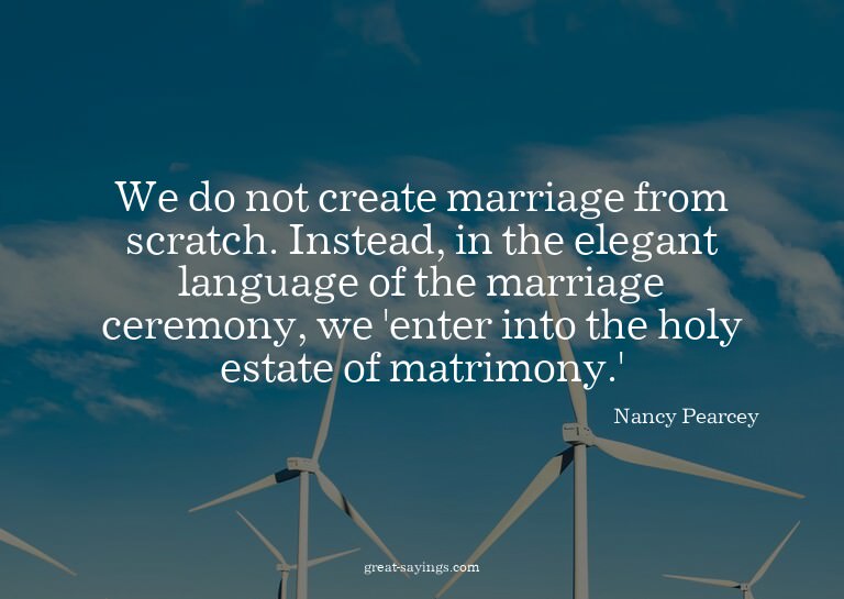 We do not create marriage from scratch. Instead, in the