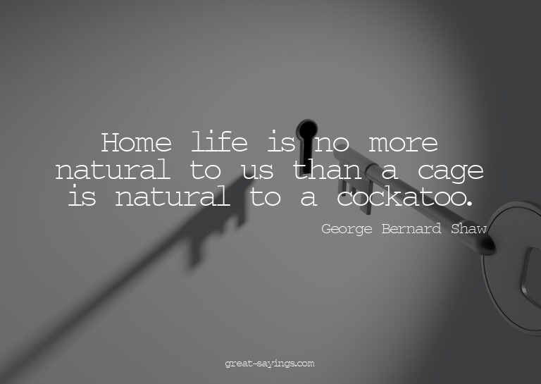 Home life is no more natural to us than a cage is natur