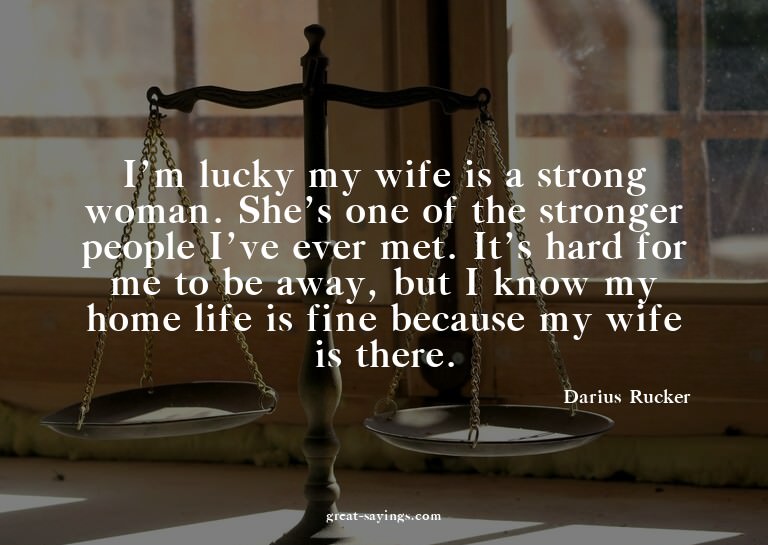 I'm lucky my wife is a strong woman. She's one of the s