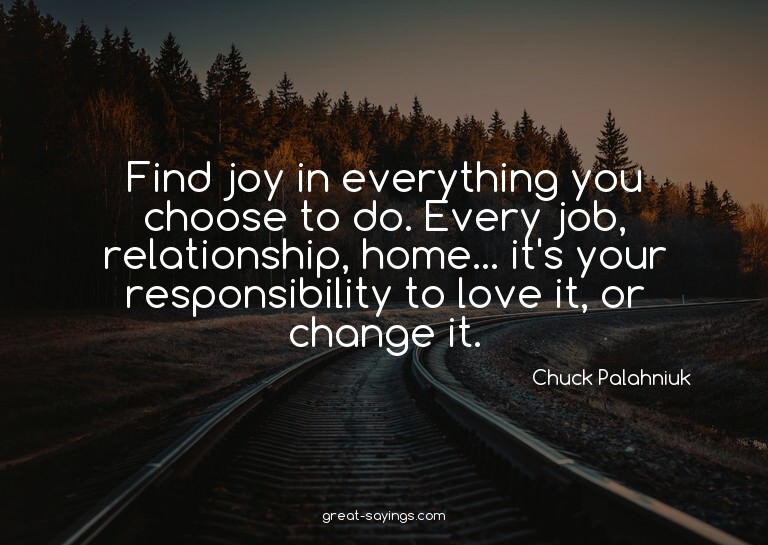 Find joy in everything you choose to do. Every job, rel