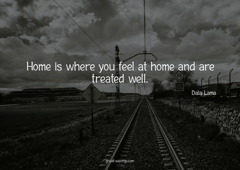 Home is where you feel at home and are treated well.

