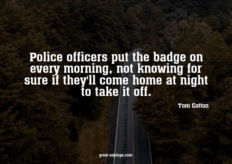 Police officers put the badge on every morning, not kno