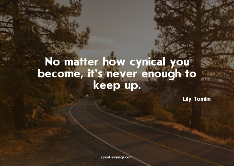 No matter how cynical you become, it's never enough to