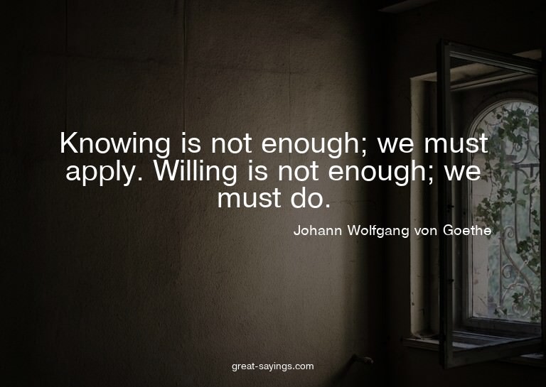 Knowing is not enough; we must apply. Willing is not en