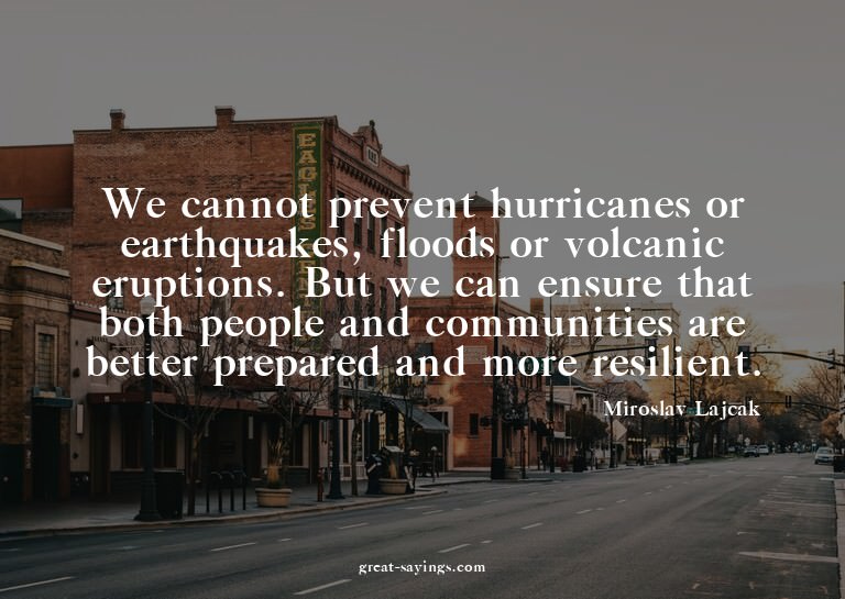 We cannot prevent hurricanes or earthquakes, floods or