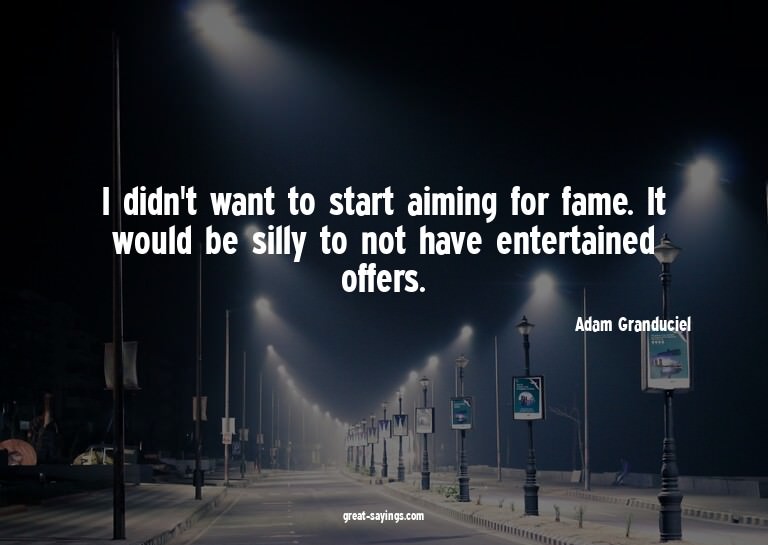 I didn't want to start aiming for fame. It would be sil