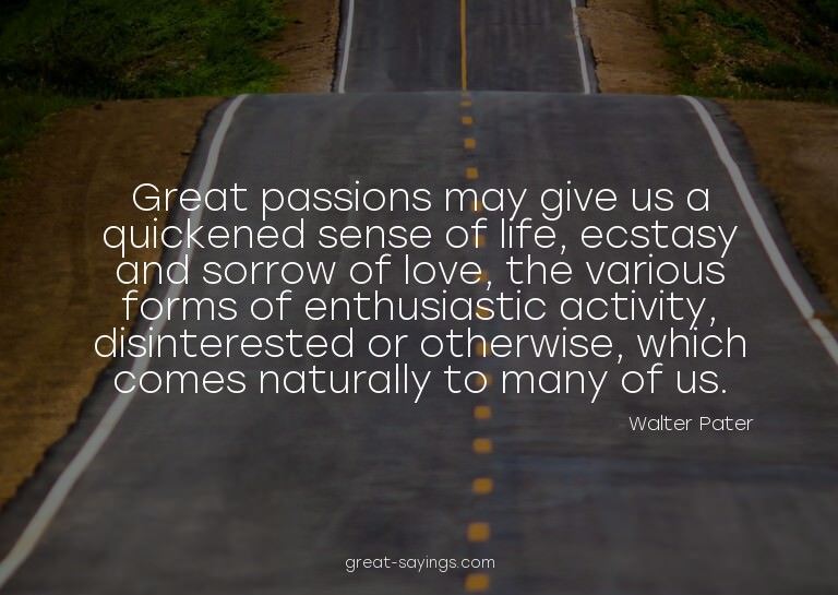 Great passions may give us a quickened sense of life, e