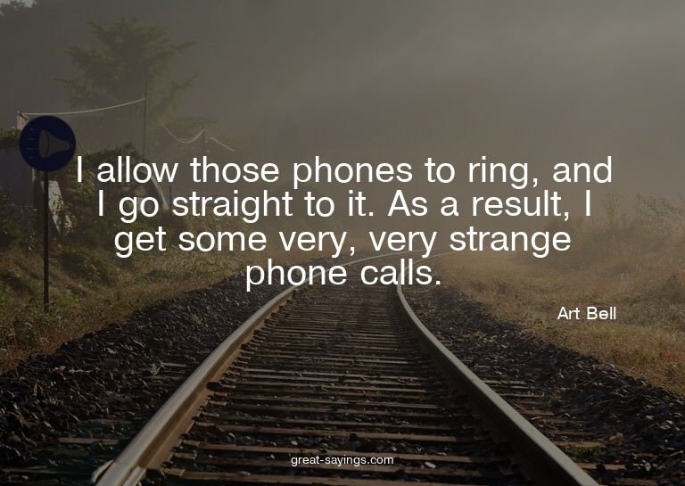 I allow those phones to ring, and I go straight to it.