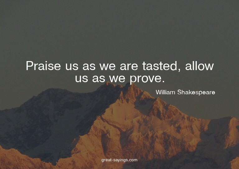 Praise us as we are tasted, allow us as we prove.

