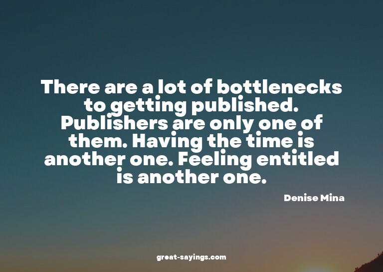 There are a lot of bottlenecks to getting published. Pu