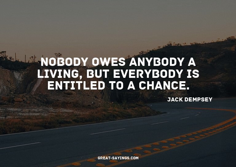 Nobody owes anybody a living, but everybody is entitled