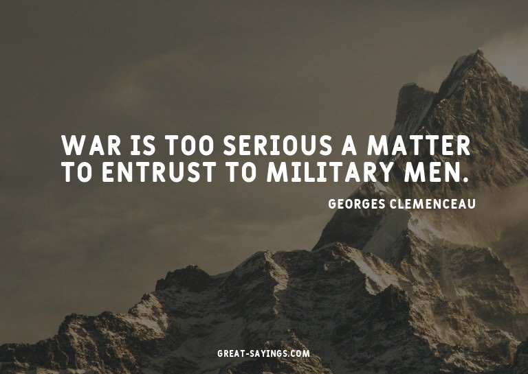 War is too serious a matter to entrust to military men.