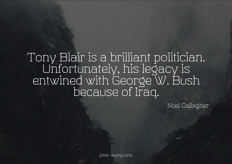Tony Blair is a brilliant politician. Unfortunately, hi