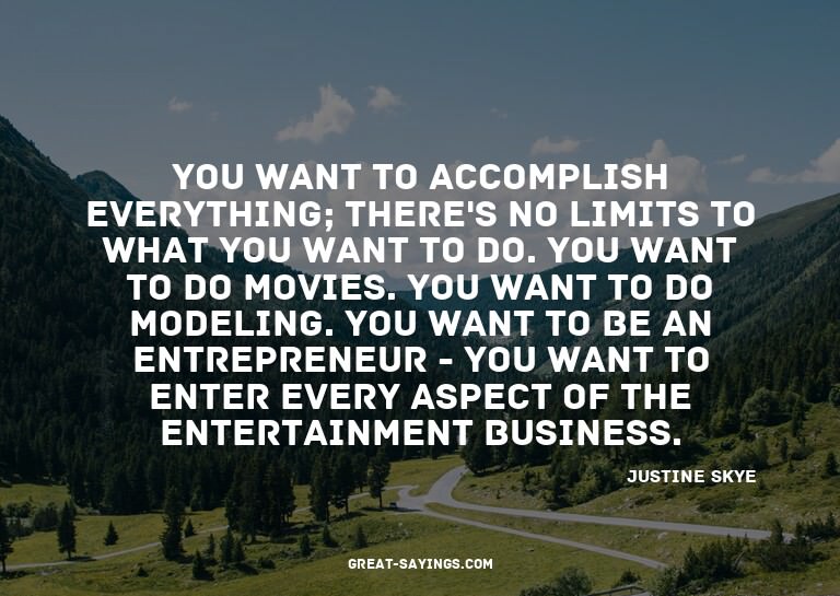 You want to accomplish everything; there's no limits to