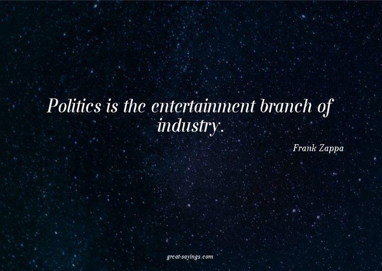 Politics is the entertainment branch of industry.

