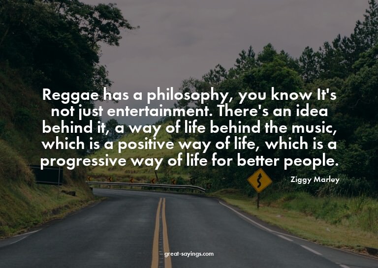 Reggae has a philosophy, you know? It's not just entert