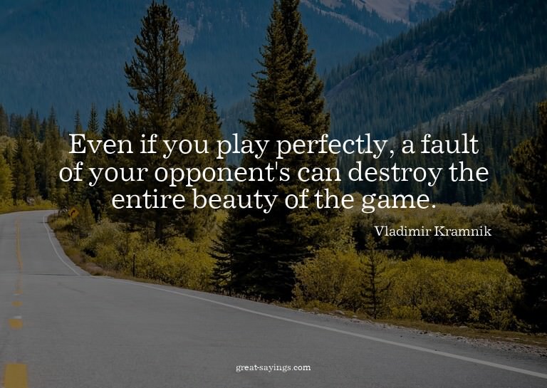 Even if you play perfectly, a fault of your opponent's