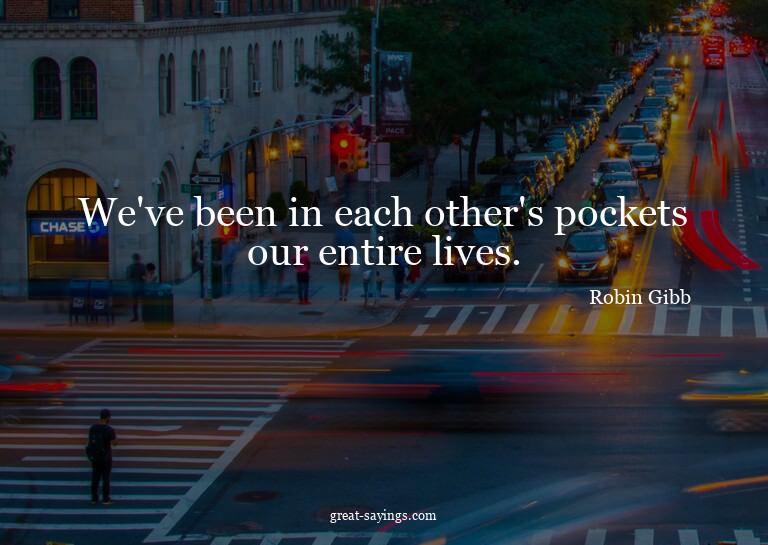 We've been in each other's pockets our entire lives.

