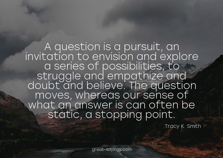 A question is a pursuit, an invitation to envision and