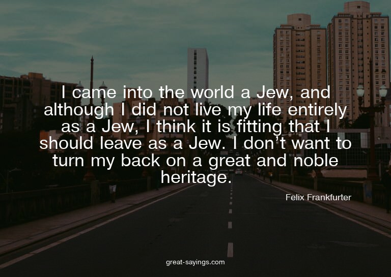 I came into the world a Jew, and although I did not liv