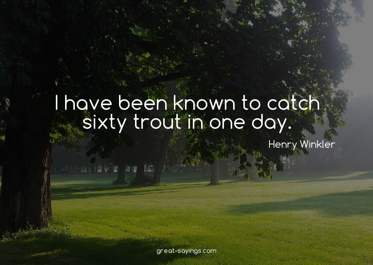 I have been known to catch sixty trout in one day.

