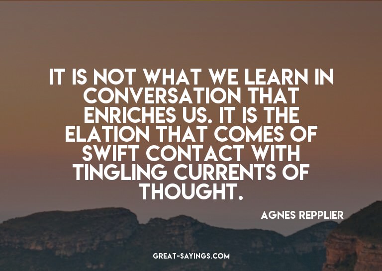 It is not what we learn in conversation that enriches u