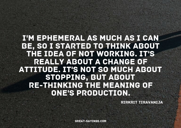 I'm ephemeral as much as I can be, so I started to thin