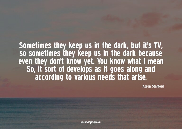 Sometimes they keep us in the dark, but it's TV, so som