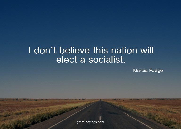 I don't believe this nation will elect a socialist.

