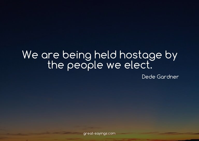 We are being held hostage by the people we elect.

