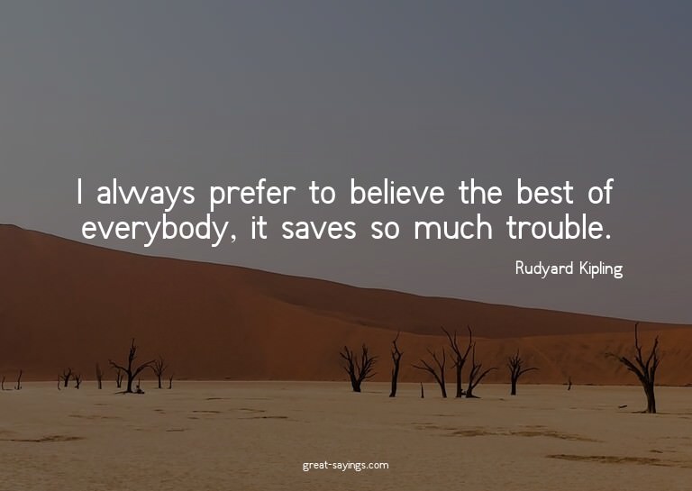 I always prefer to believe the best of everybody, it sa