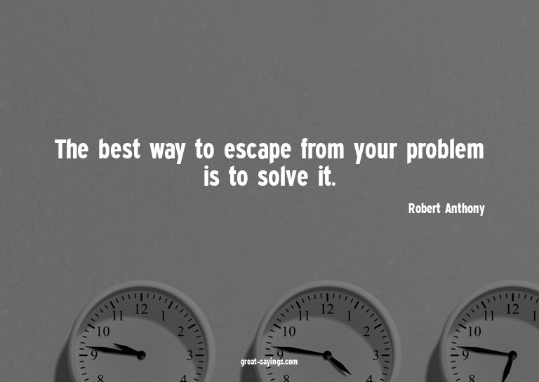 The best way to escape from your problem is to solve it
