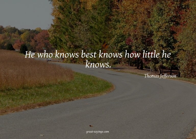 He who knows best knows how little he knows.

