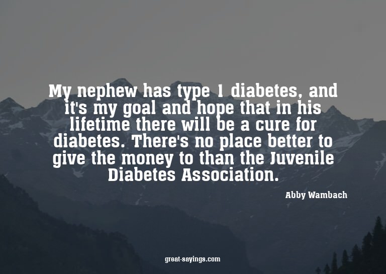 My nephew has type 1 diabetes, and it's my goal and hop