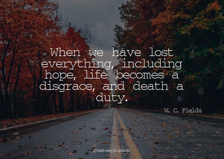 When we have lost everything, including hope, life beco