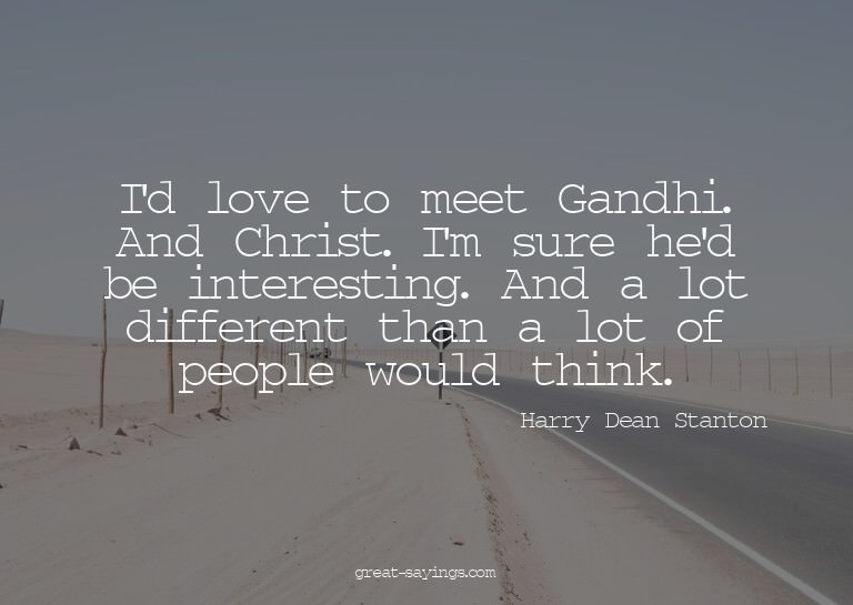 I'd love to meet Gandhi. And Christ. I'm sure he'd be i