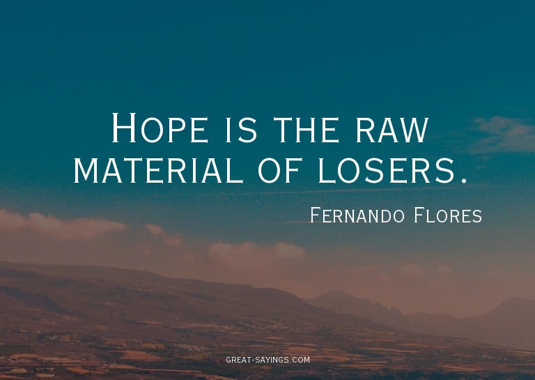 Hope is the raw material of losers.

