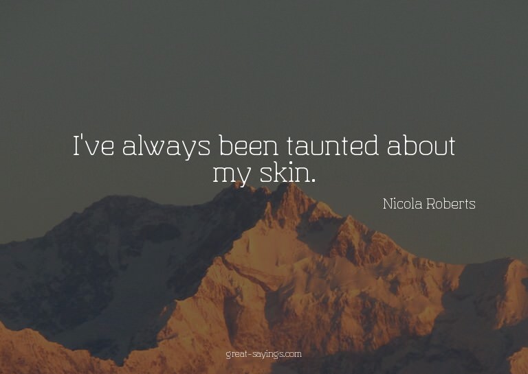 I've always been taunted about my skin.


