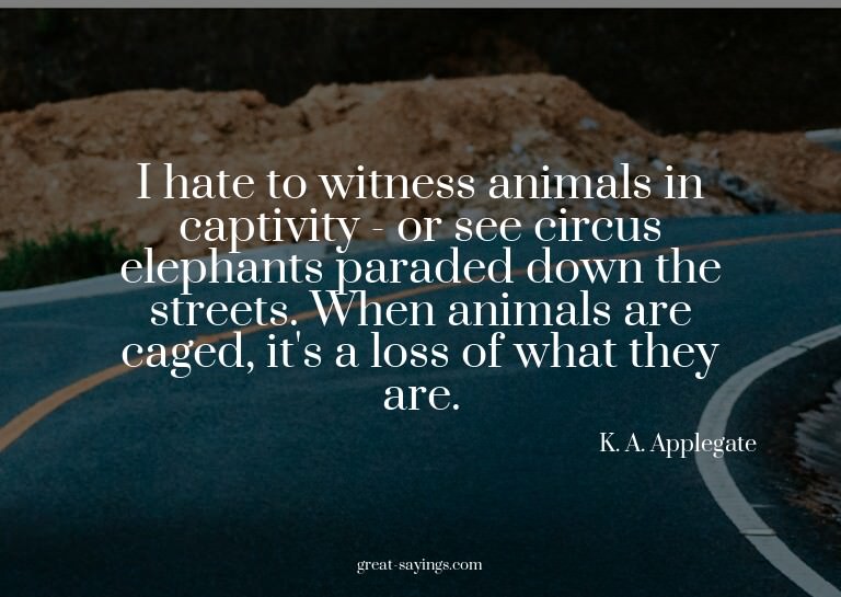I hate to witness animals in captivity - or see circus